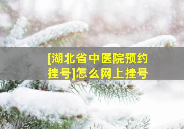 [湖北省中医院预约挂号]怎么网上挂号